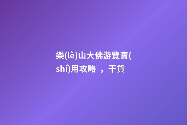 樂(lè)山大佛游覽實(shí)用攻略，干貨